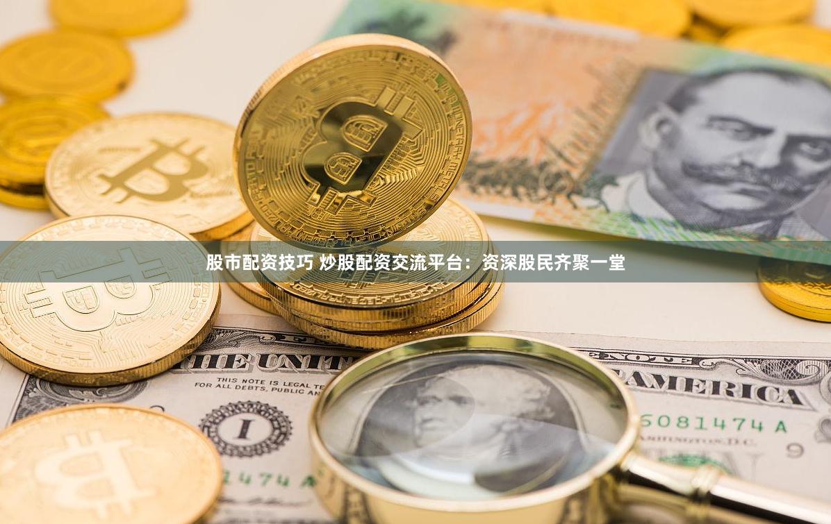 股市配资技巧 炒股配资交流平台：资深股民齐聚一堂