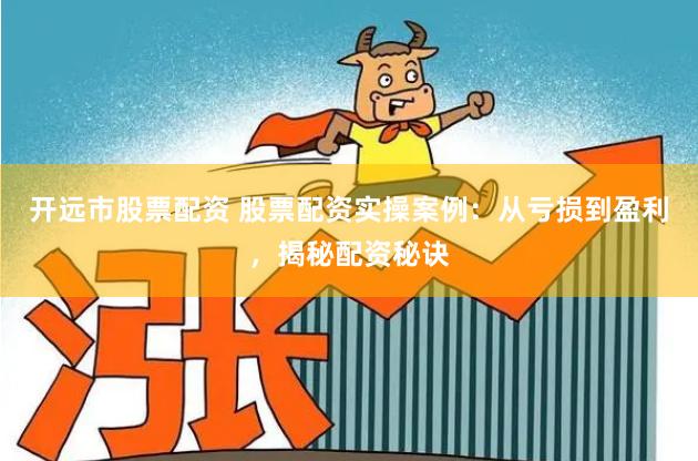 开远市股票配资 股票配资实操案例：从亏损到盈利，揭秘配资秘诀
