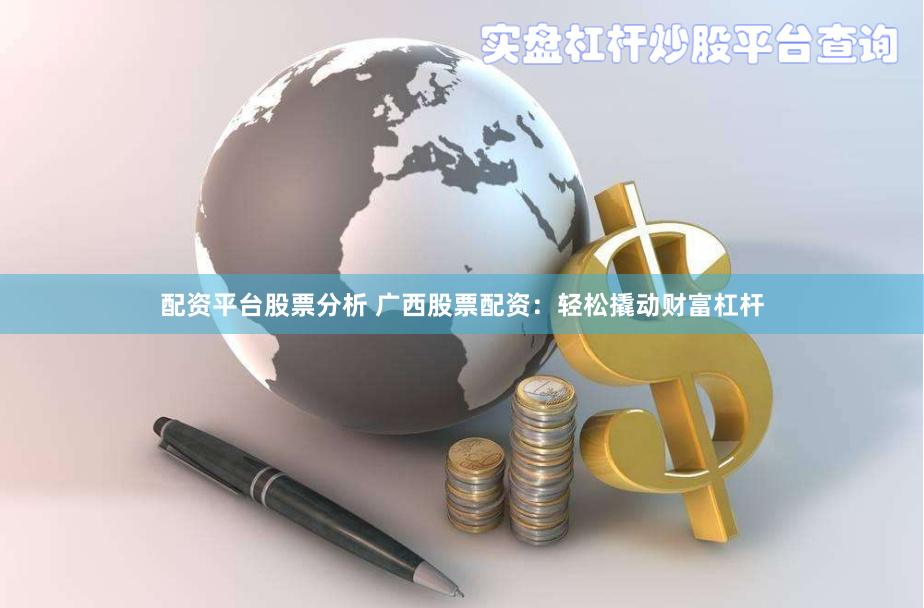 配资平台股票分析 广西股票配资：轻松撬动财富杠杆
