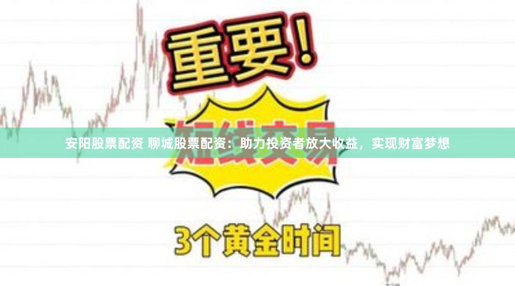 安阳股票配资 聊城股票配资：助力投资者放大收益，实现财富梦想