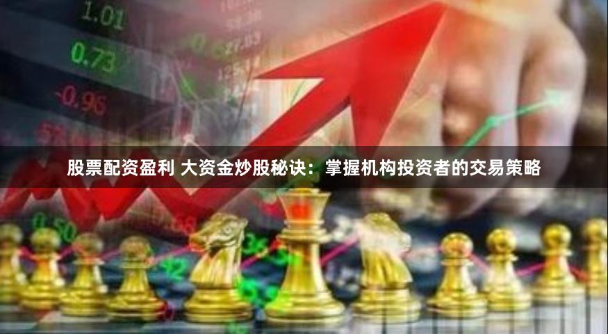 股票配资盈利 大资金炒股秘诀：掌握机构投资者的交易策略