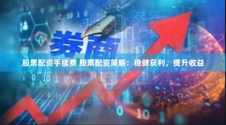 股票配资手续费 股票配资策略：稳健获利，提升收益