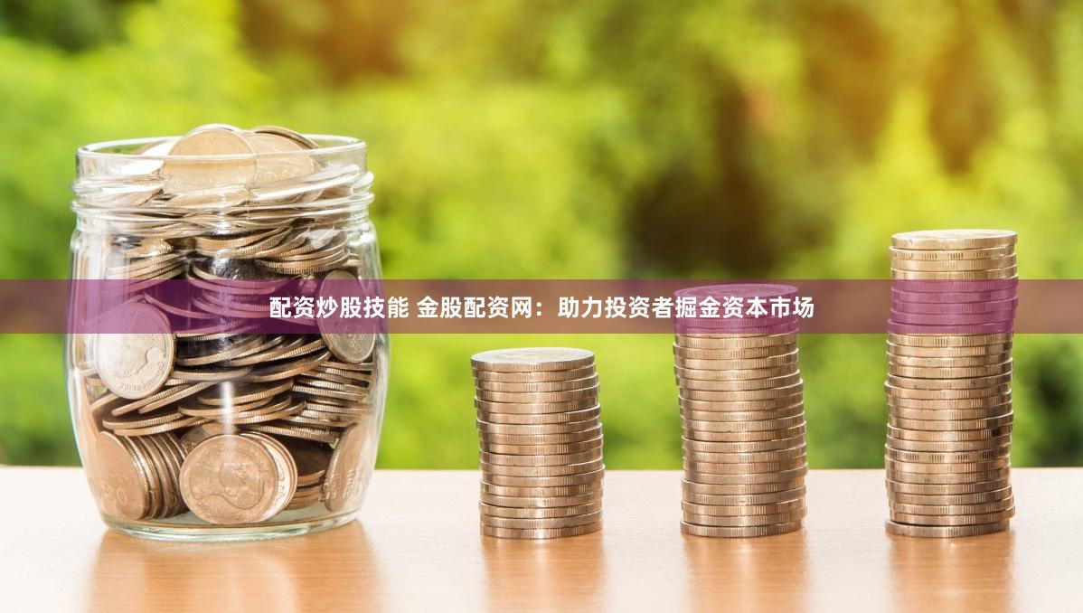 配资炒股技能 金股配资网：助力投资者掘金资本市场