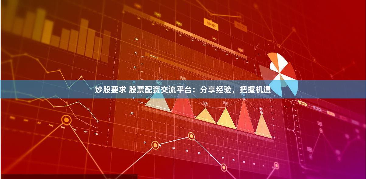 炒股要求 股票配资交流平台：分享经验，把握机遇