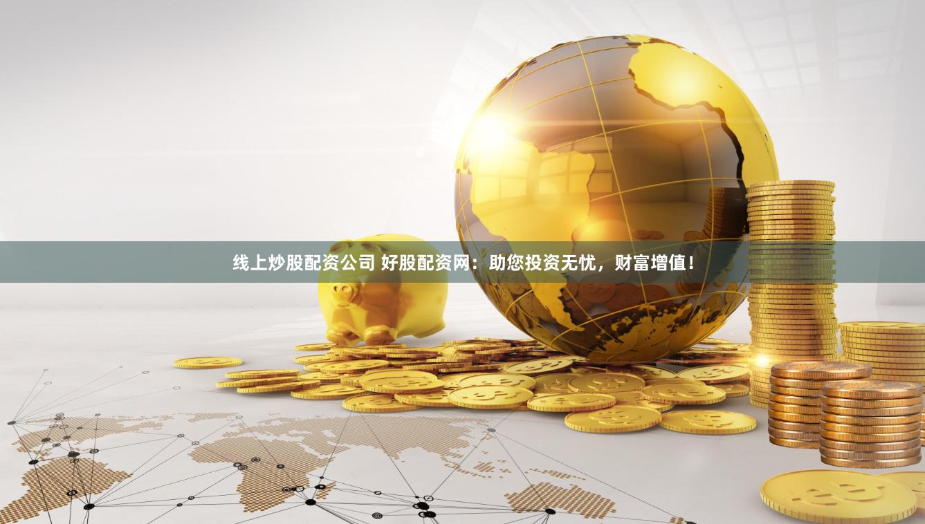 线上炒股配资公司 好股配资网：助您投资无忧，财富增值！