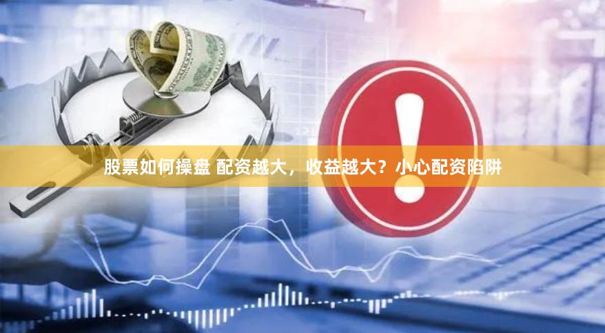 股票如何操盘 配资越大，收益越大？小心配资陷阱