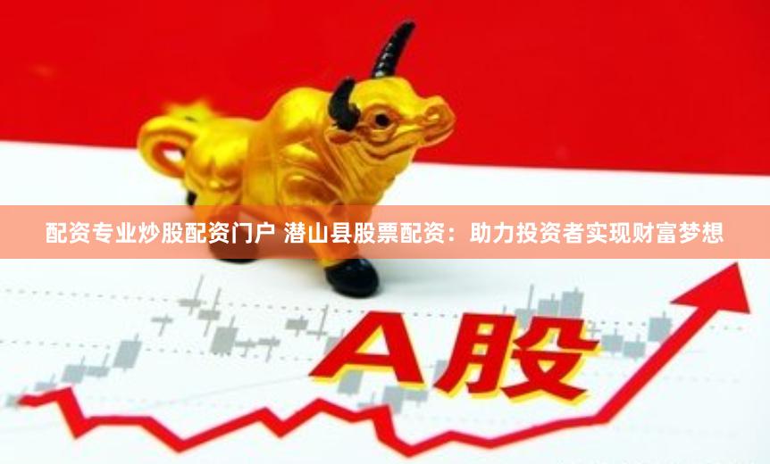 配资专业炒股配资门户 潜山县股票配资：助力投资者实现财富梦想