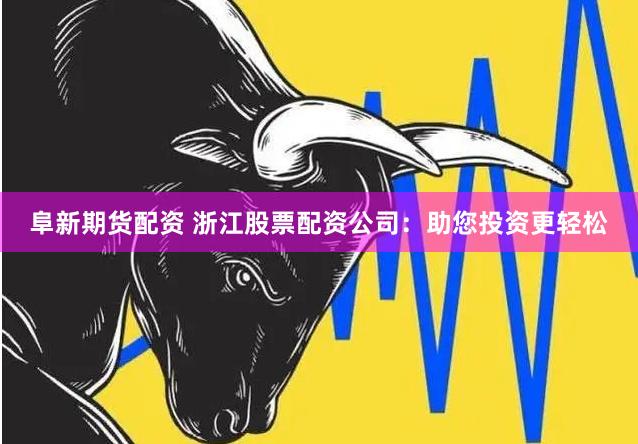 阜新期货配资 浙江股票配资公司：助您投资更轻松