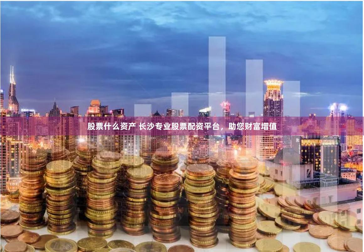 股票什么资产 长沙专业股票配资平台，助您财富增值