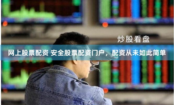 网上股票配资 安全股票配资门户，配资从未如此简单