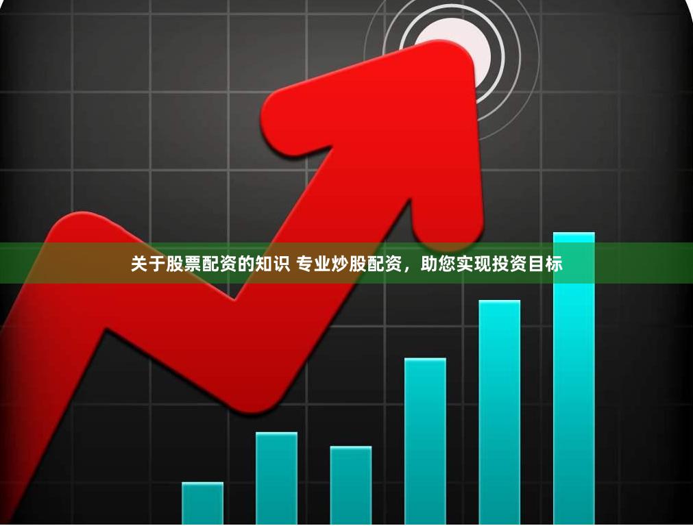 关于股票配资的知识 专业炒股配资，助您实现投资目标