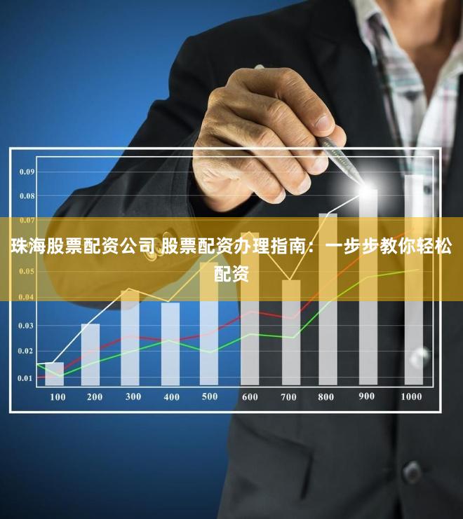 珠海股票配资公司 股票配资办理指南：一步步教你轻松配资