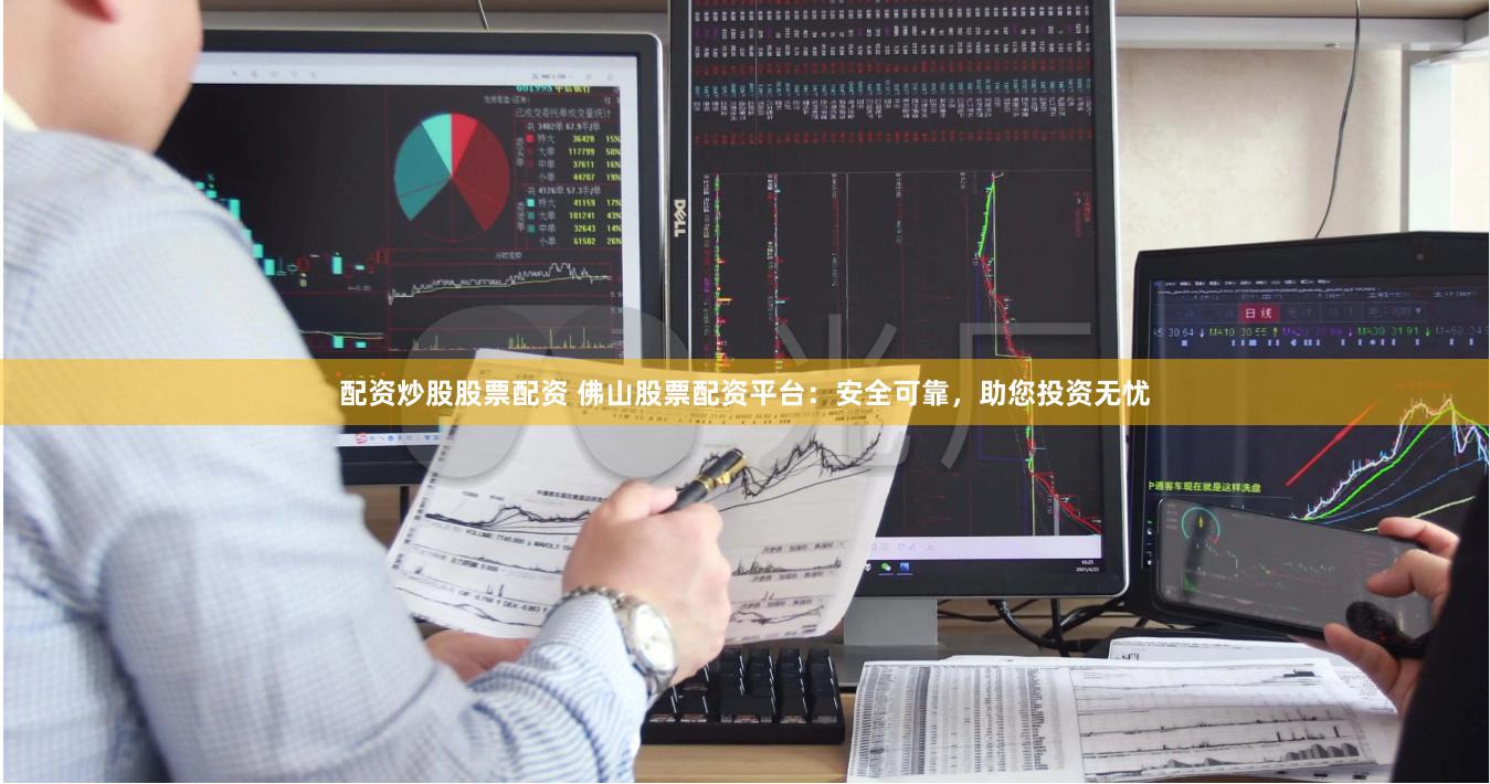 配资炒股股票配资 佛山股票配资平台：安全可靠，助您投资无忧