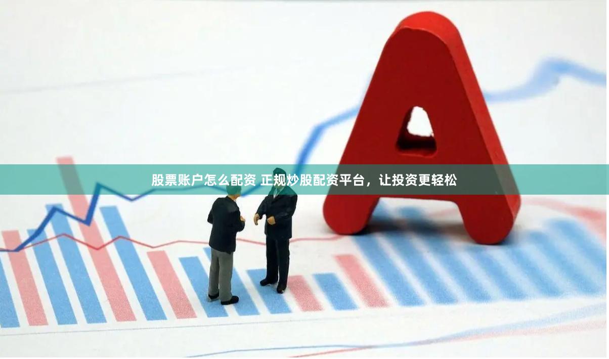 股票账户怎么配资 正规炒股配资平台，让投资更轻松