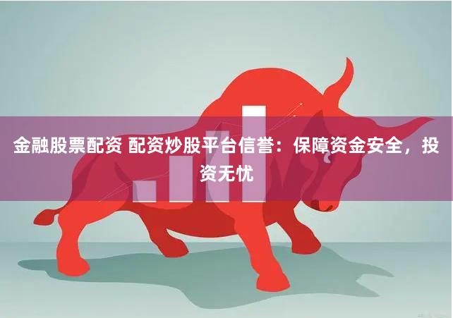 金融股票配资 配资炒股平台信誉：保障资金安全，投资无忧