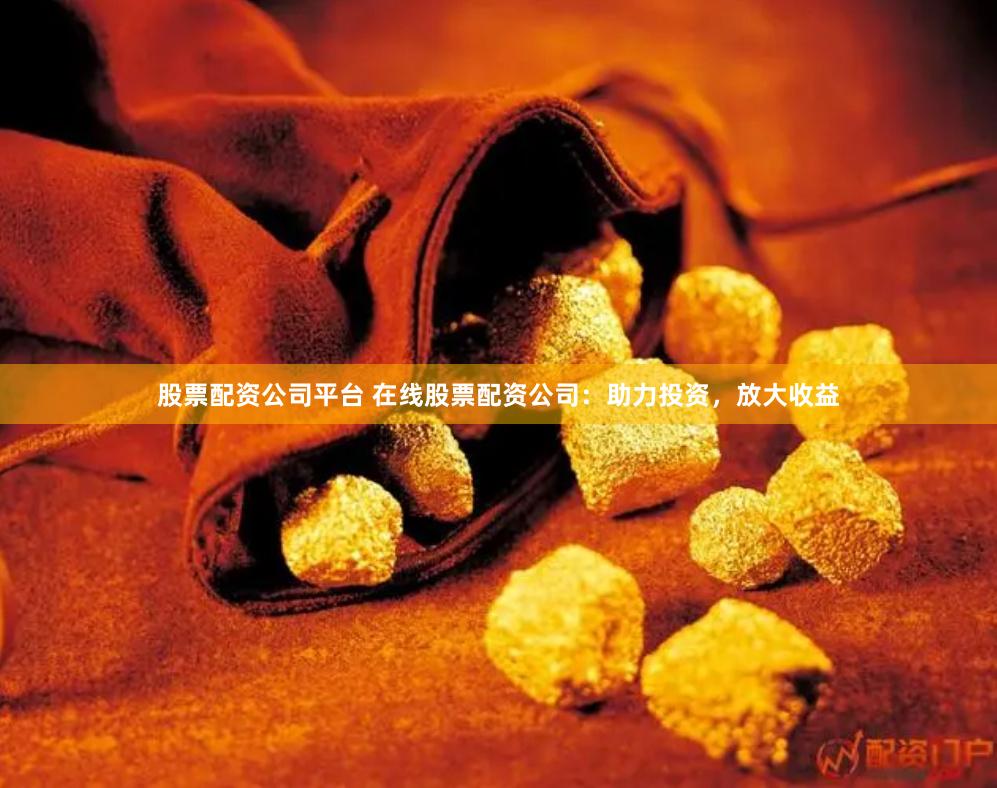 股票配资公司平台 在线股票配资公司：助力投资，放大收益
