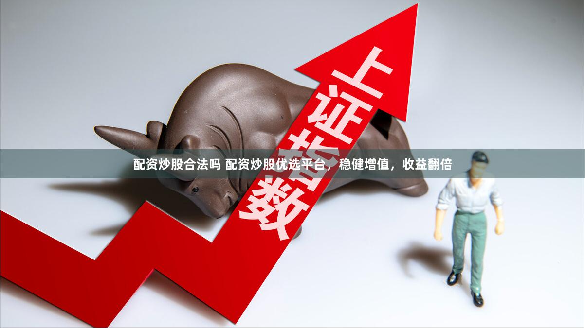 配资炒股合法吗 配资炒股优选平台，稳健增值，收益翻倍