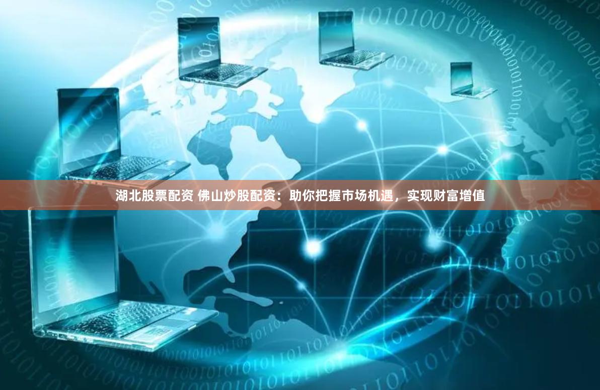 湖北股票配资 佛山炒股配资：助你把握市场机遇，实现财富增值