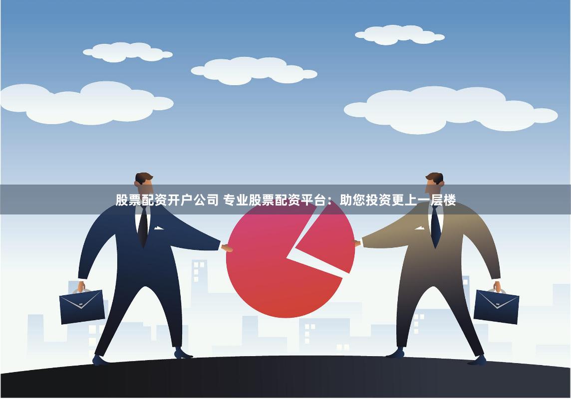 股票配资开户公司 专业股票配资平台：助您投资更上一层楼