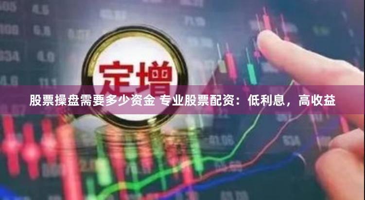 股票操盘需要多少资金 专业股票配资：低利息，高收益