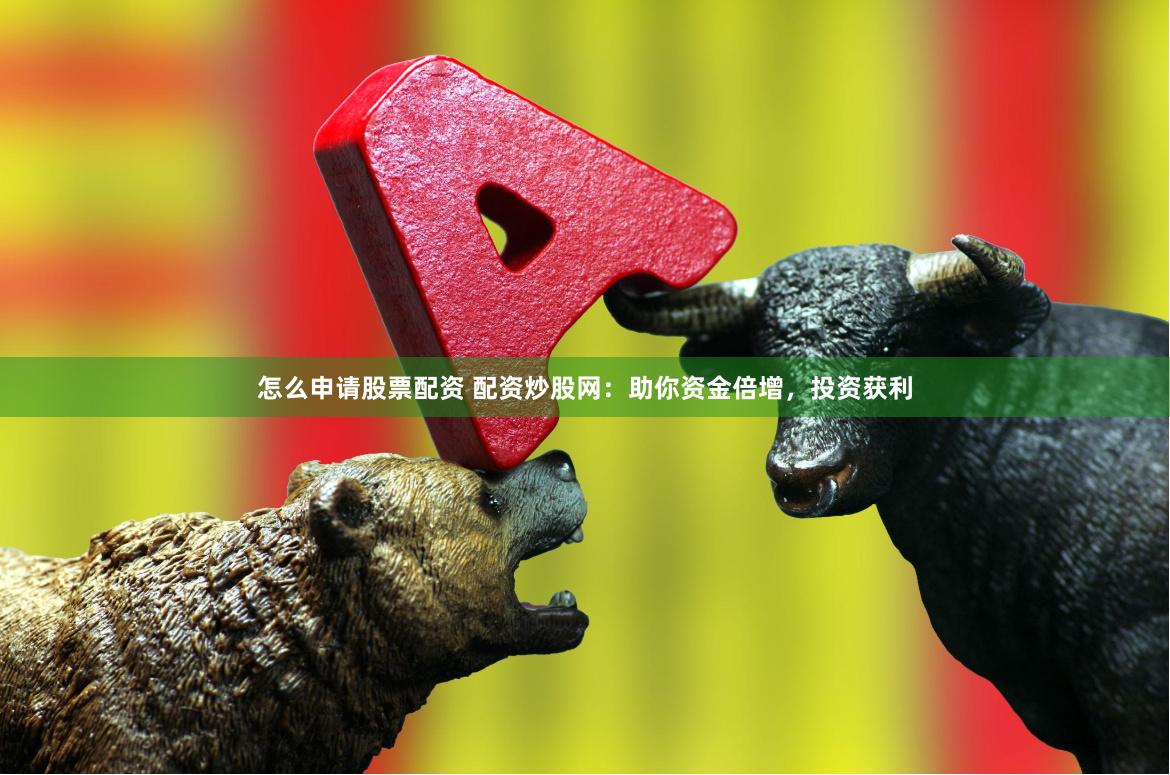 怎么申请股票配资 配资炒股网：助你资金倍增，投资获利