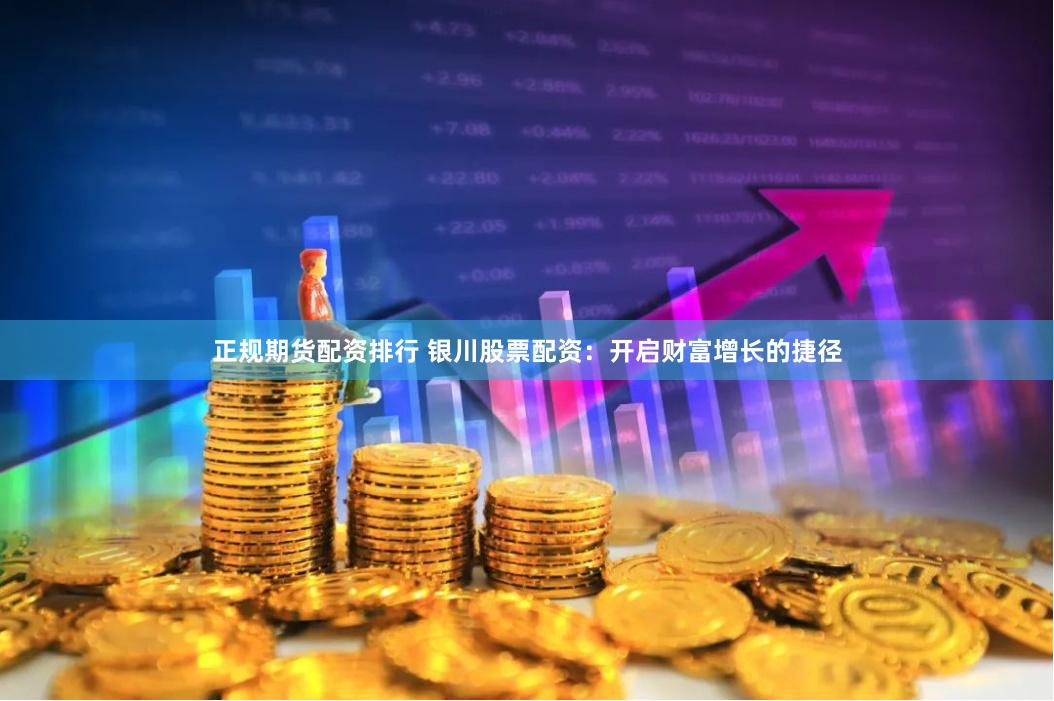 正规期货配资排行 银川股票配资：开启财富增长的捷径
