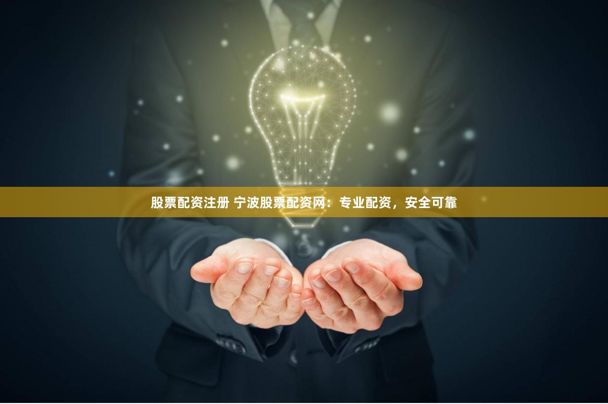 股票配资注册 宁波股票配资网：专业配资，安全可靠