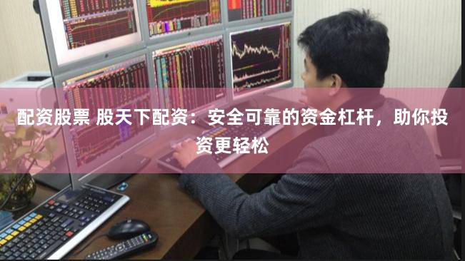 配资股票 股天下配资：安全可靠的资金杠杆，助你投资更轻松