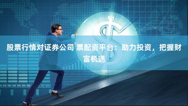股票行情对证券公司 票配资平台：助力投资，把握财富机遇