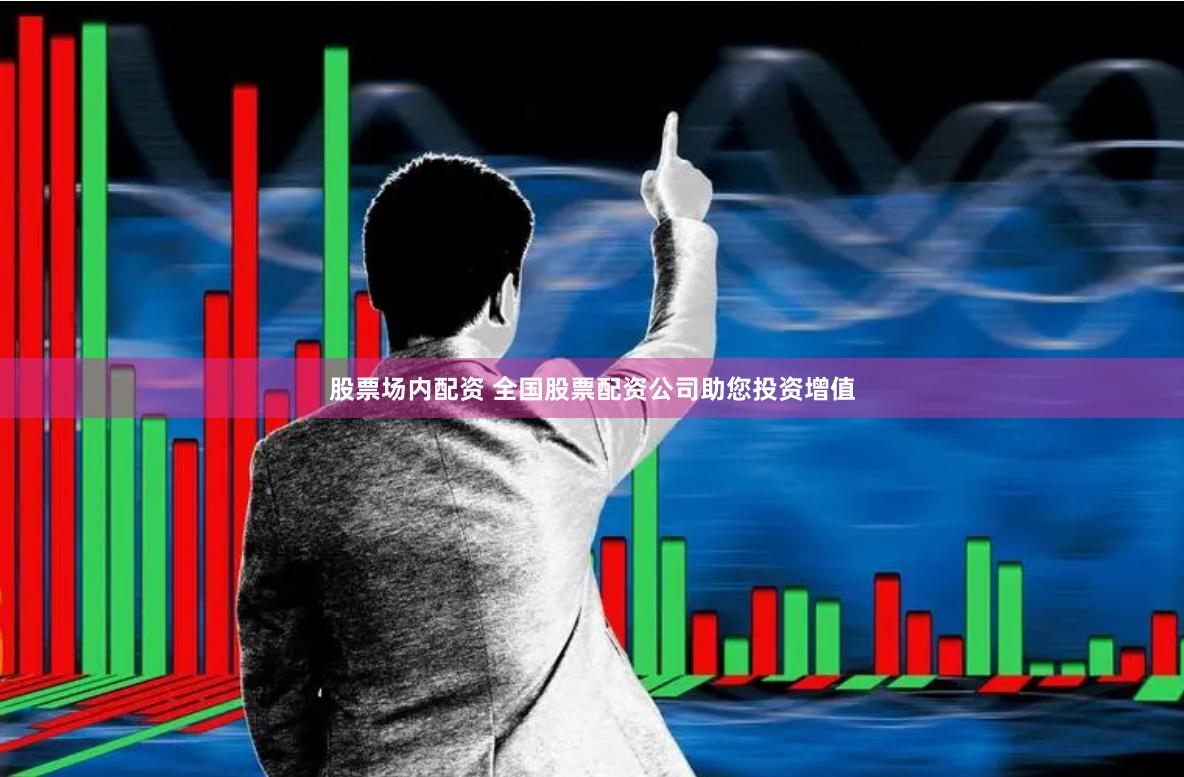 股票场内配资 全国股票配资公司助您投资增值