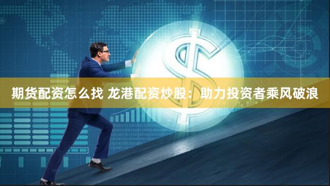 期货配资怎么找 龙港配资炒股：助力投资者乘风破浪