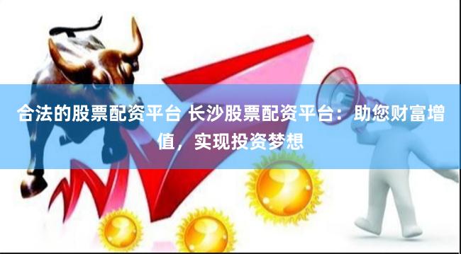 合法的股票配资平台 长沙股票配资平台：助您财富增值，实现投资梦想