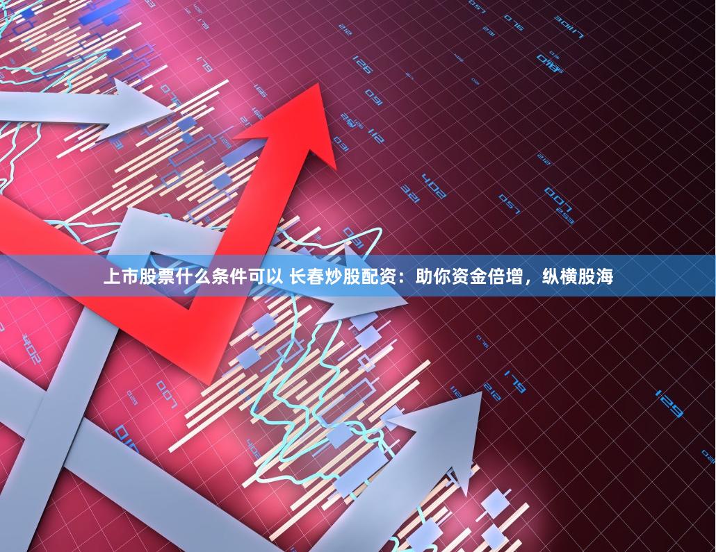 上市股票什么条件可以 长春炒股配资：助你资金倍增，纵横股海