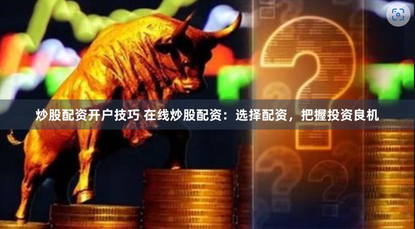 炒股配资开户技巧 在线炒股配资：选择配资，把握投资良机