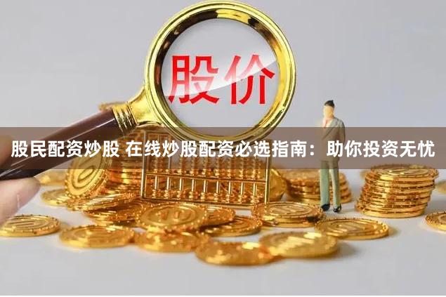 股民配资炒股 在线炒股配资必选指南：助你投资无忧