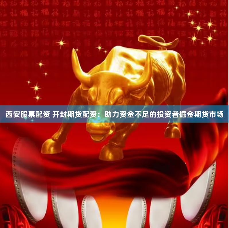 西安股票配资 开封期货配资：助力资金不足的投资者掘金期货市场