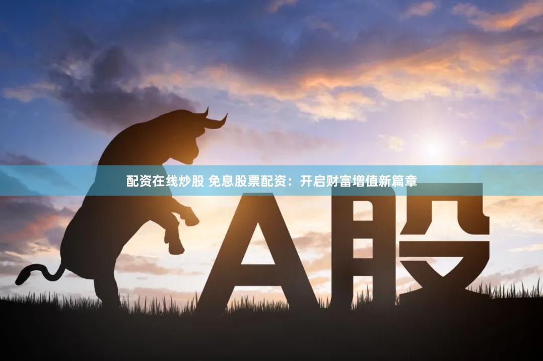 配资在线炒股 免息股票配资：开启财富增值新篇章