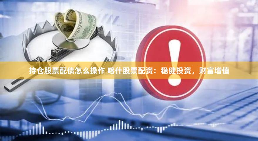 持仓股票配债怎么操作 喀什股票配资：稳健投资，财富增值