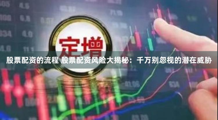 股票配资的流程 股票配资风险大揭秘：千万别忽视的潜在威胁