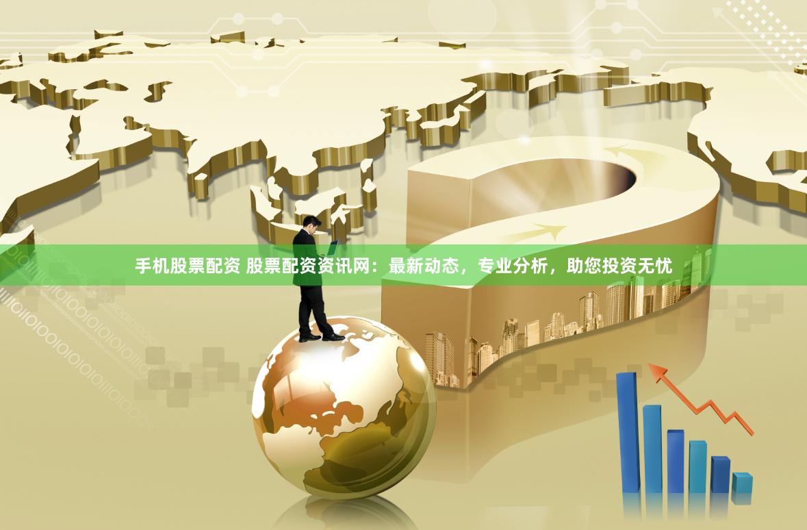 手机股票配资 股票配资资讯网：最新动态，专业分析，助您投资无忧