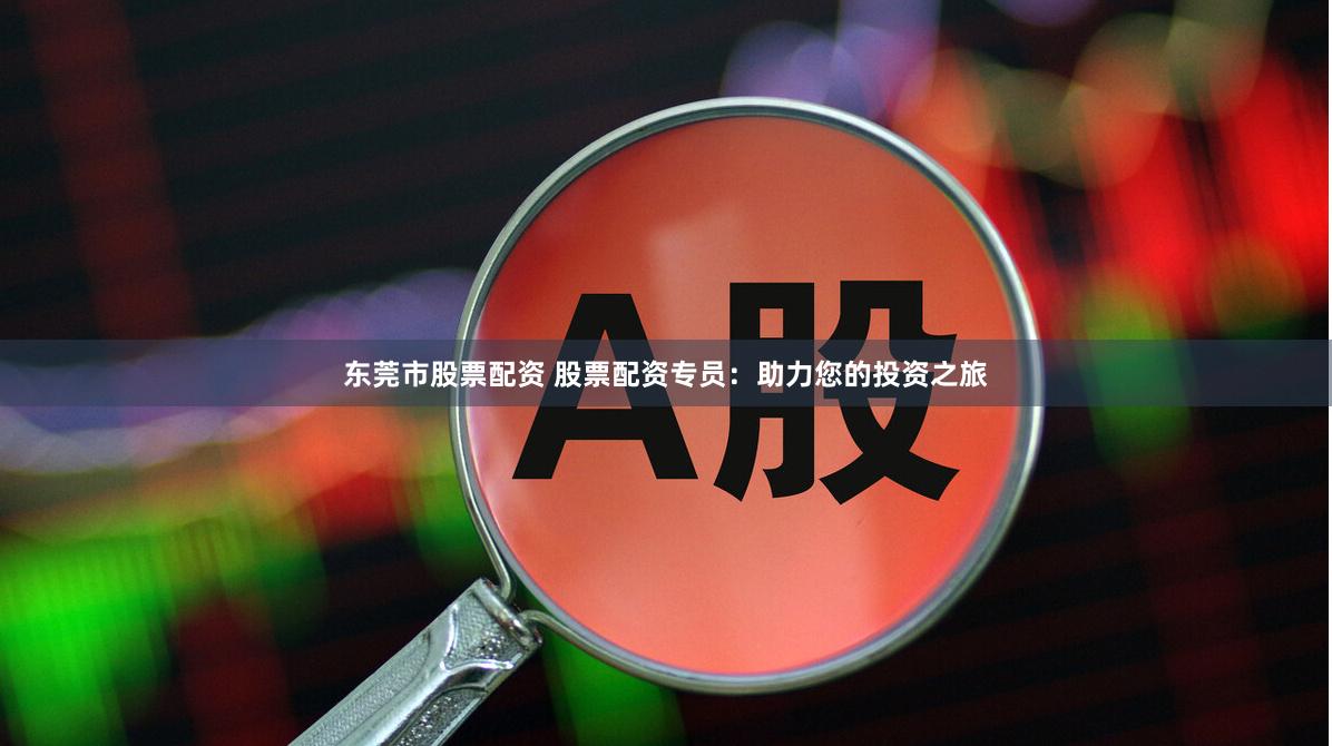 东莞市股票配资 股票配资专员：助力您的投资之旅