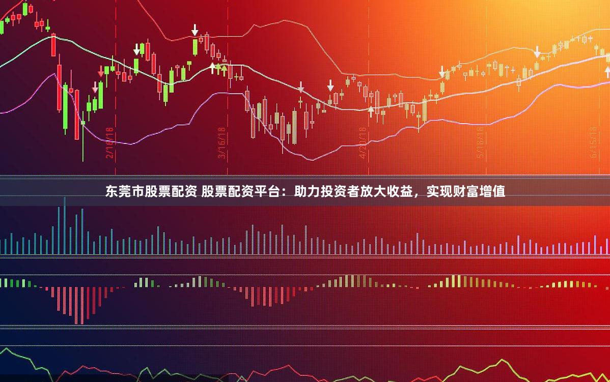 东莞市股票配资 股票配资平台：助力投资者放大收益，实现财富增值