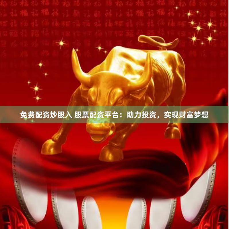 免费配资炒股入 股票配资平台：助力投资，实现财富梦想