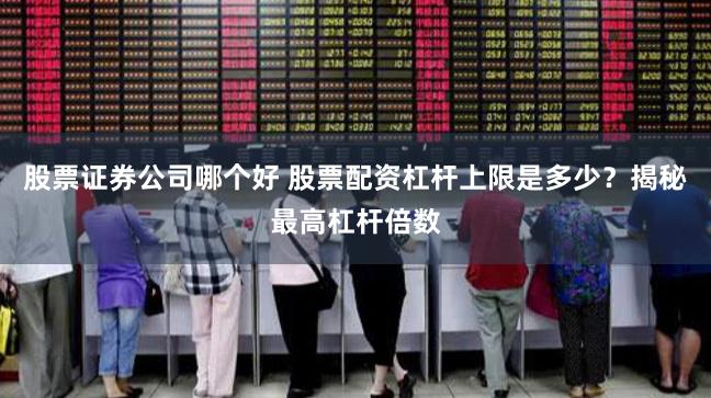 股票证券公司哪个好 股票配资杠杆上限是多少？揭秘最高杠杆倍数