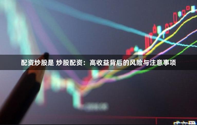 配资炒股是 炒股配资：高收益背后的风险与注意事项