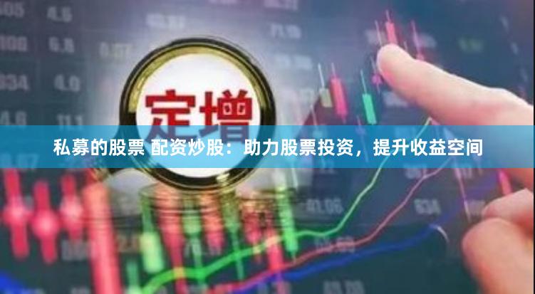 私募的股票 配资炒股：助力股票投资，提升收益空间