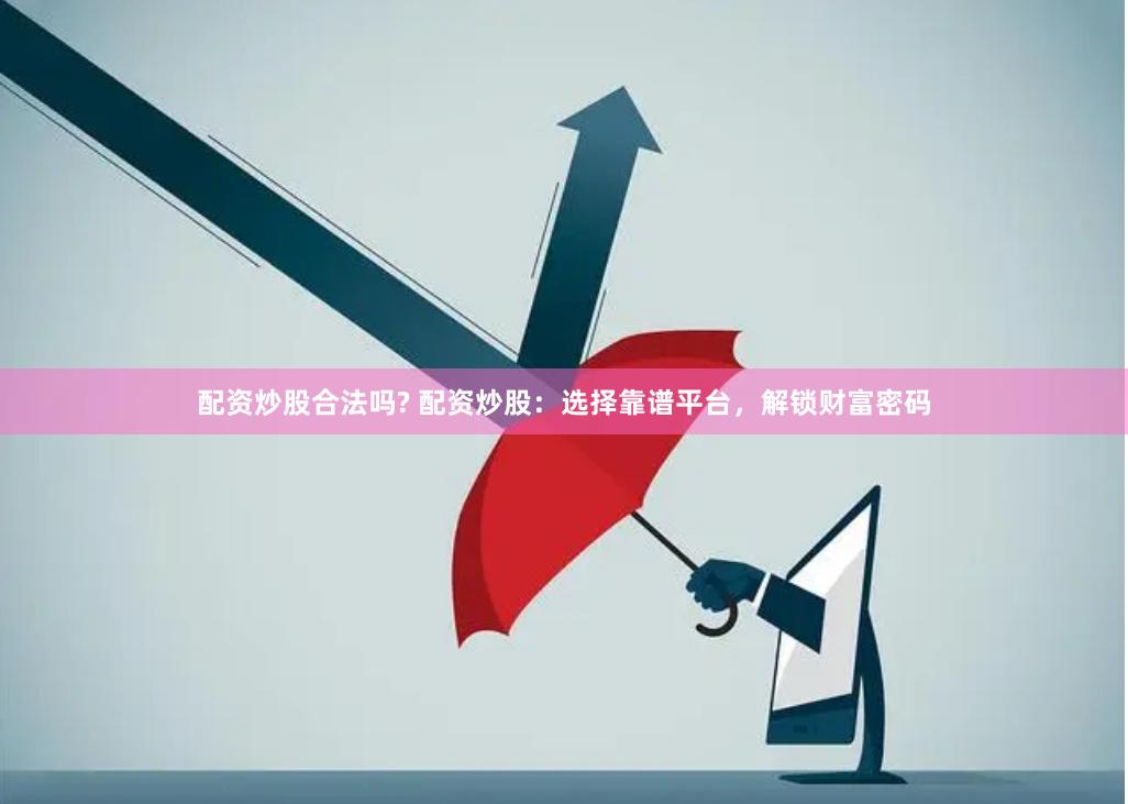 配资炒股合法吗? 配资炒股：选择靠谱平台，解锁财富密码