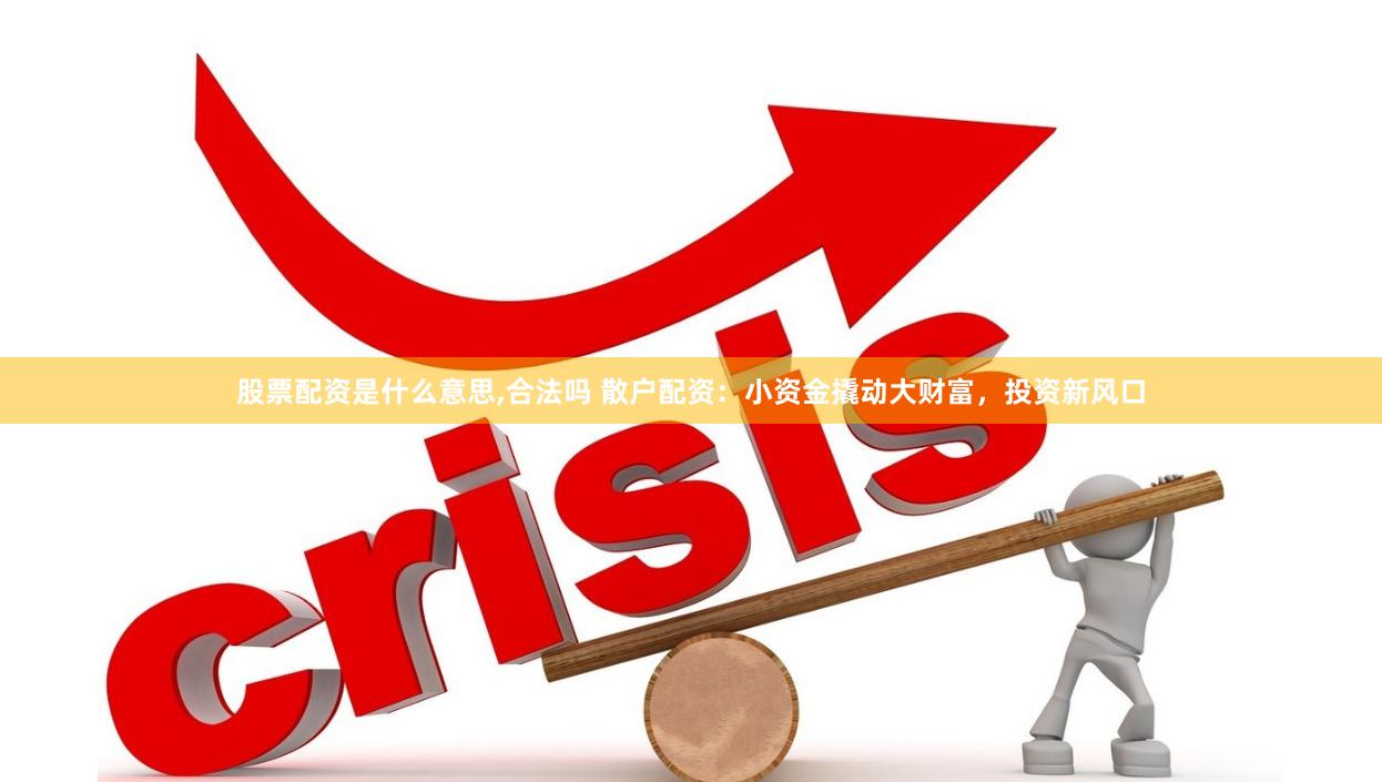 股票配资是什么意思,合法吗 散户配资：小资金撬动大财富，投资新风口