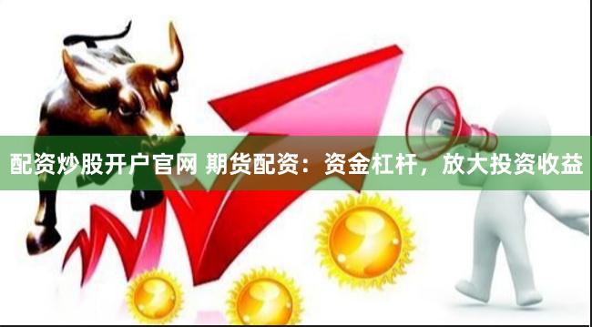 配资炒股开户官网 期货配资：资金杠杆，放大投资收益