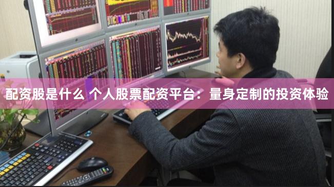 配资股是什么 个人股票配资平台：量身定制的投资体验